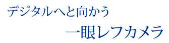 写真とその周辺／デジタルへと向かう一眼レフカメラ